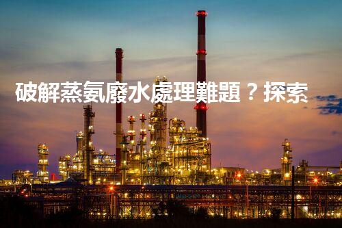 破解蒸氨廢水處理難題？探索高效低耗新路徑！